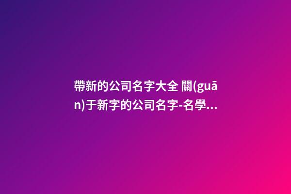 帶新的公司名字大全 關(guān)于新字的公司名字-名學(xué)網(wǎng)